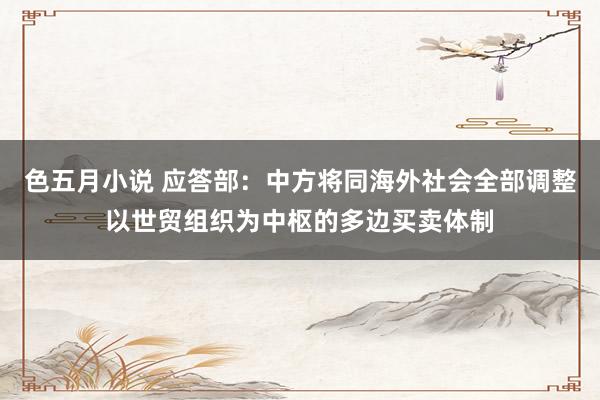 色五月小说 应答部：中方将同海外社会全部调整以世贸组织为中枢的多边买卖体制