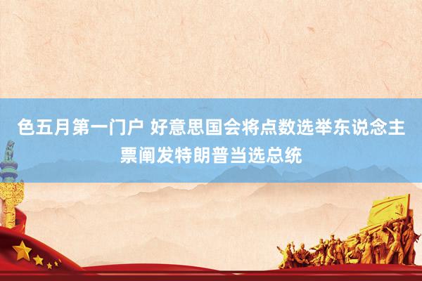 色五月第一门户 好意思国会将点数选举东说念主票阐发特朗普当选总统