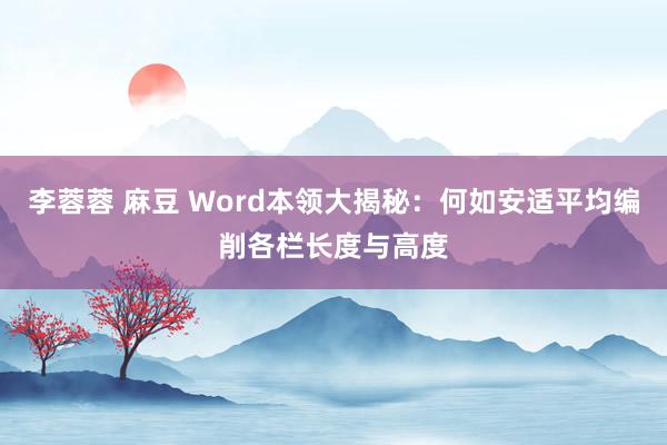 李蓉蓉 麻豆 Word本领大揭秘：何如安适平均编削各栏长度与高度