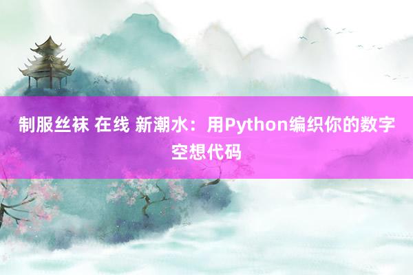 制服丝袜 在线 新潮水：用Python编织你的数字空想代码