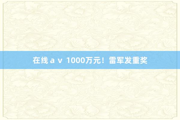 在线ａｖ 1000万元！雷军发重奖