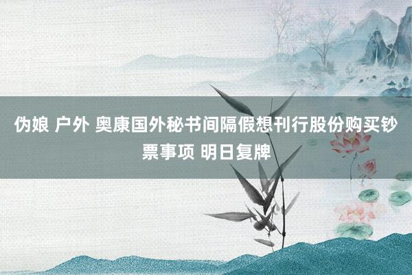 伪娘 户外 奥康国外秘书间隔假想刊行股份购买钞票事项 明日复牌