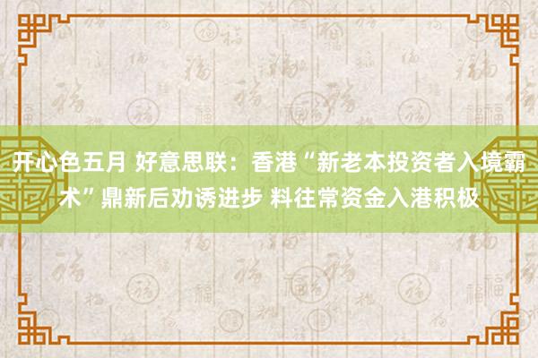 开心色五月 好意思联：香港“新老本投资者入境霸术”鼎新后劝诱进步 料往常资金入港积极