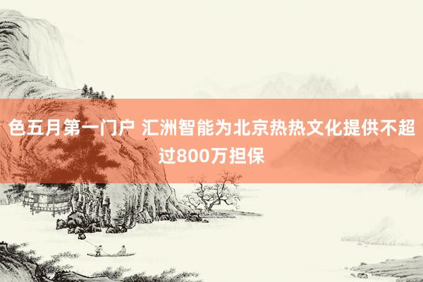 色五月第一门户 汇洲智能为北京热热文化提供不超过800万担保