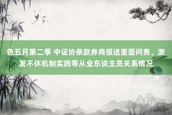 色五月第二季 中证协条款券商报送里面问责、激发不休机制实践等从业东谈主员关系情况
