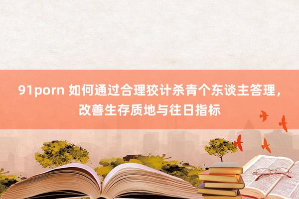 91porn 如何通过合理狡计杀青个东谈主答理，改善生存质地与往日指标