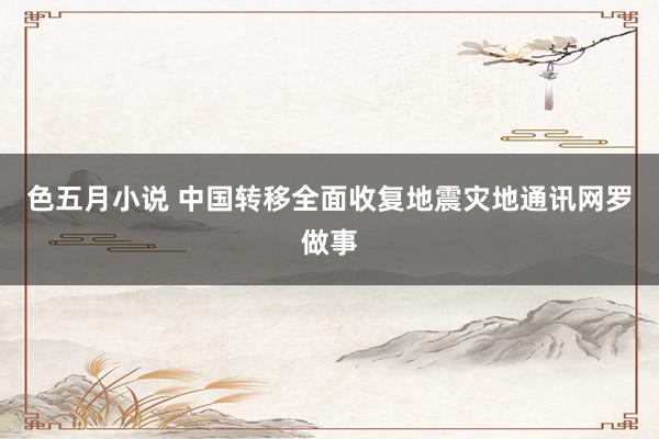 色五月小说 中国转移全面收复地震灾地通讯网罗做事