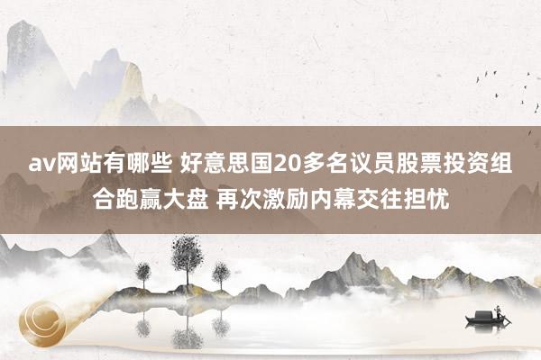 av网站有哪些 好意思国20多名议员股票投资组合跑赢大盘 再次激励内幕交往担忧
