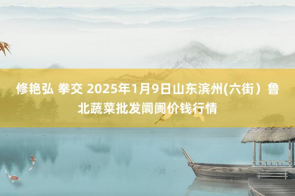 修艳弘 拳交 2025年1月9日山东滨州(六街）鲁北蔬菜批发阛阓价钱行情