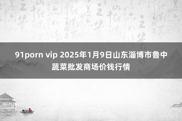 91porn vip 2025年1月9日山东淄博市鲁中蔬菜批发商场价钱行情