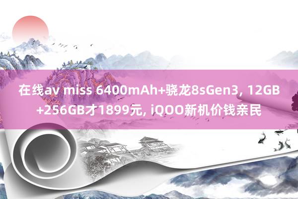 在线av miss 6400mAh+骁龙8sGen3， 12GB+256GB才1899元， iQOO新机价钱亲民