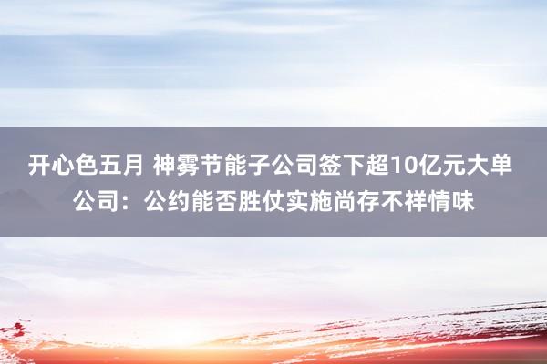 开心色五月 神雾节能子公司签下超10亿元大单 公司：公约能否胜仗实施尚存不祥情味