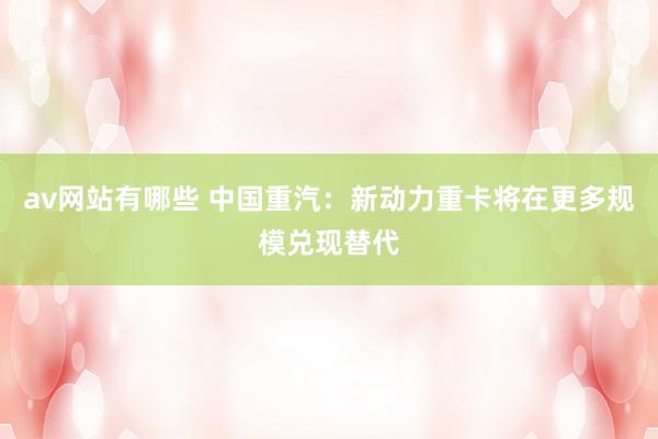 av网站有哪些 中国重汽：新动力重卡将在更多规模兑现替代