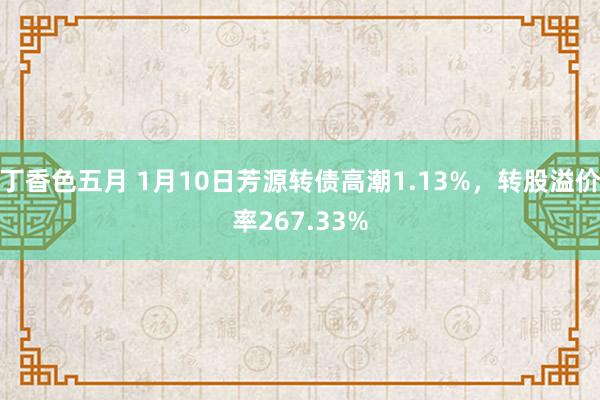 丁香色五月 1月10日芳源转债高潮1.13%，转股溢价率267.33%