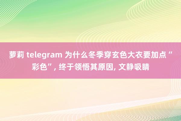 萝莉 telegram 为什么冬季穿玄色大衣要加点“彩色”， 终于领悟其原因， 文静吸睛