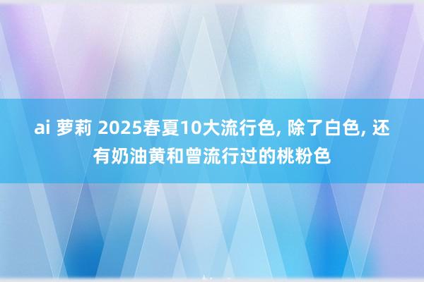 ai 萝莉 2025春夏10大流行色， 除了白色， 还有奶油黄和曾流行过的桃粉色