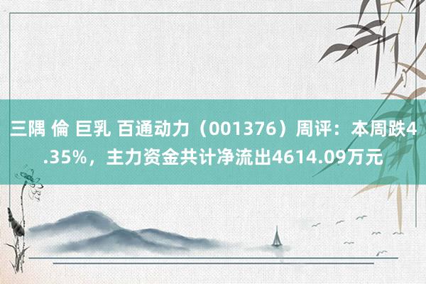 三隅 倫 巨乳 百通动力（001376）周评：本周跌4.35%，主力资金共计净流出4614.09万元
