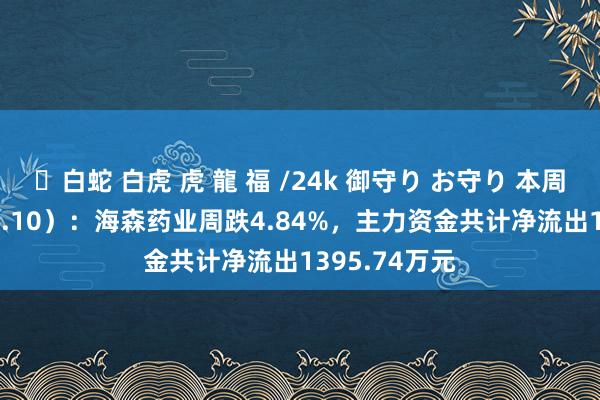 ✨白蛇 白虎 虎 龍 福 /24k 御守り お守り 本周清点（1.6-1.10）：海森药业周跌4.84%，主力资金共计净流出1395.74万元