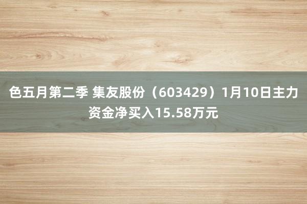 色五月第二季 集友股份（603429）1月10日主力资金净买入15.58万元