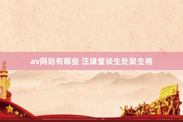 av网站有哪些 汪缘堂谈生处聚生格