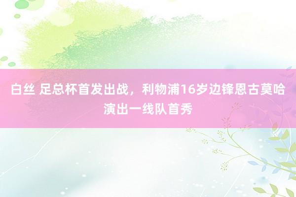 白丝 足总杯首发出战，利物浦16岁边锋恩古莫哈演出一线队首秀