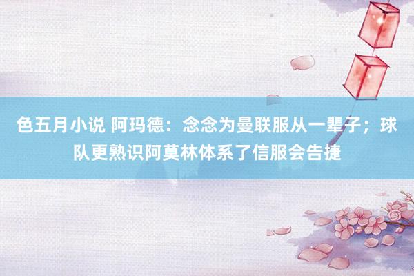 色五月小说 阿玛德：念念为曼联服从一辈子；球队更熟识阿莫林体系了信服会告捷