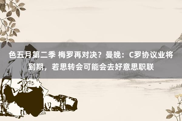 色五月第二季 梅罗再对决？曼晚：C罗协议业将到期，若思转会可能会去好意思职联