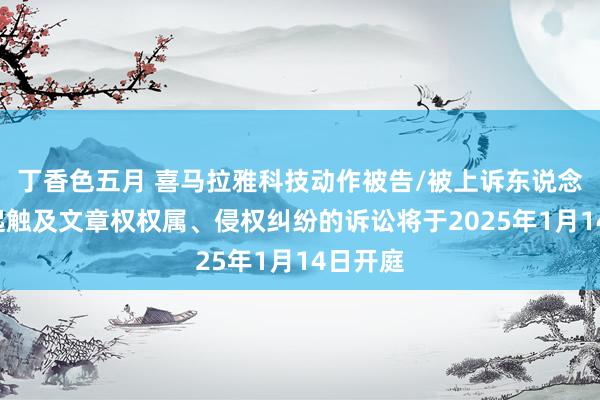 丁香色五月 喜马拉雅科技动作被告/被上诉东说念主的2起触及文章权权属、侵权纠纷的诉讼将于2025年1月14日开庭