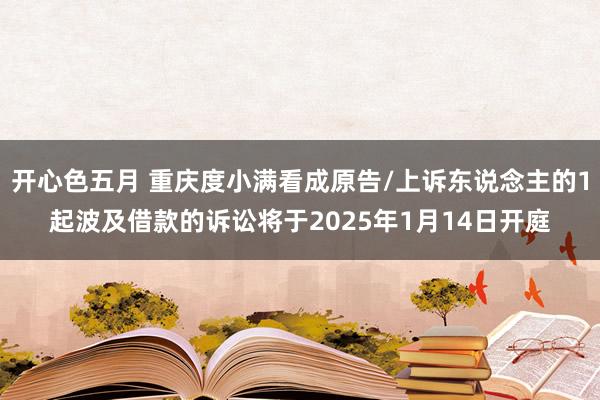 开心色五月 重庆度小满看成原告/上诉东说念主的1起波及借款的诉讼将于2025年1月14日开庭