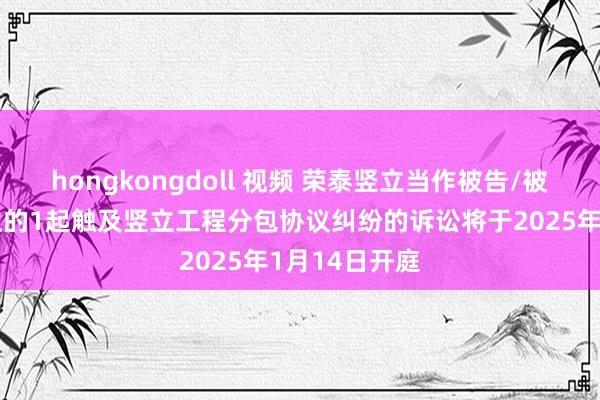 hongkongdoll 视频 荣泰竖立当作被告/被上诉东说念主的1起触及竖立工程分包协议纠纷的诉讼将于2025年1月14日开庭
