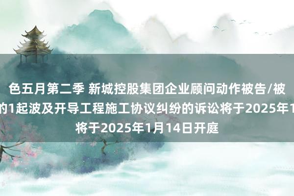 色五月第二季 新城控股集团企业顾问动作被告/被上诉东谈主的1起波及开导工程施工协议纠纷的诉讼将于2025年1月14日开庭