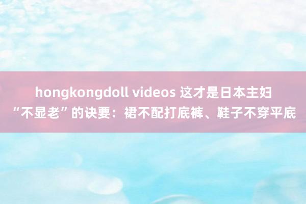 hongkongdoll videos 这才是日本主妇“不显老”的诀要：裙不配打底裤、鞋子不穿平底