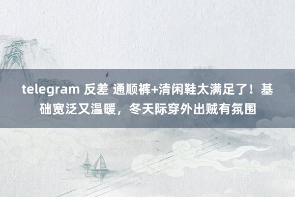 telegram 反差 通顺裤+清闲鞋太满足了！基础宽泛又温暖，冬天际穿外出贼有氛围