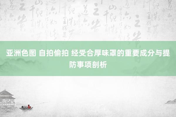 亚洲色图 自拍偷拍 经受合厚味罩的重要成分与提防事项剖析
