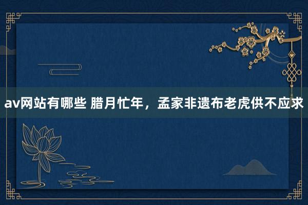 av网站有哪些 腊月忙年，孟家非遗布老虎供不应求