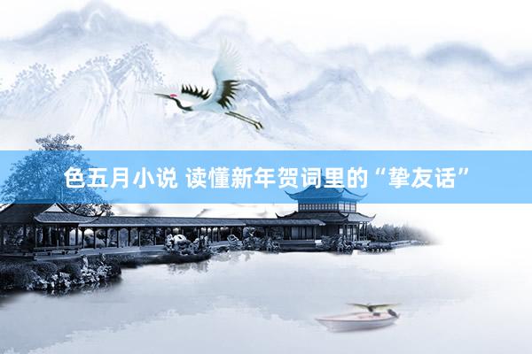 色五月小说 读懂新年贺词里的“挚友话”