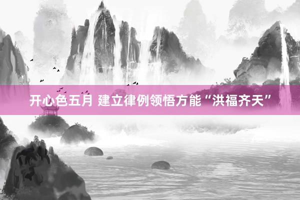 开心色五月 建立律例领悟方能“洪福齐天”