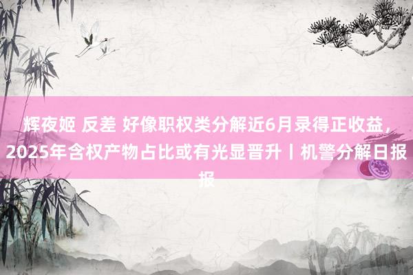 辉夜姬 反差 好像职权类分解近6月录得正收益，2025年含权产物占比或有光显晋升丨机警分解日报