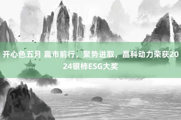 开心色五月 赢市前行，聚势进取，晶科动力荣获2024银柿ESG大奖