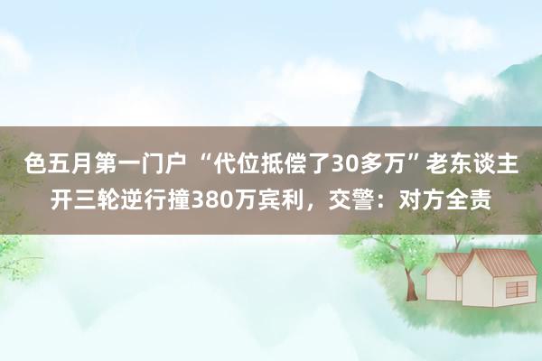 色五月第一门户 “代位抵偿了30多万”老东谈主开三轮逆行撞380万宾利，交警：对方全责