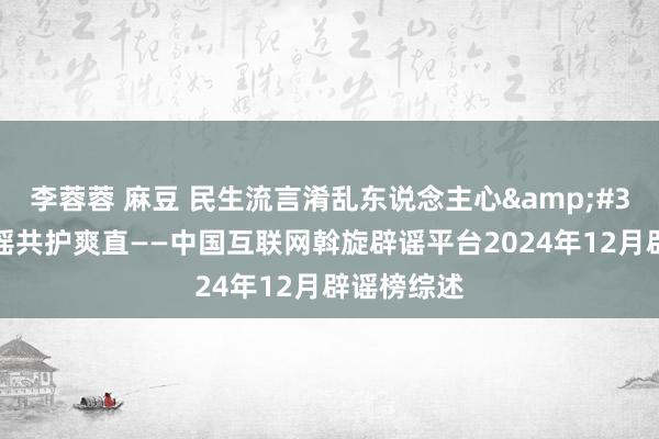 李蓉蓉 麻豆 民生流言淆乱东说念主心&#32;联动惩谣共护爽直——中国互联网斡旋辟谣平台2024年12月辟谣榜综述