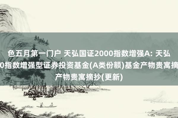 色五月第一门户 天弘国证2000指数增强A: 天弘国证2000指数增强型证券投资基金(A类份额)基金产物贵寓摘抄(更新)