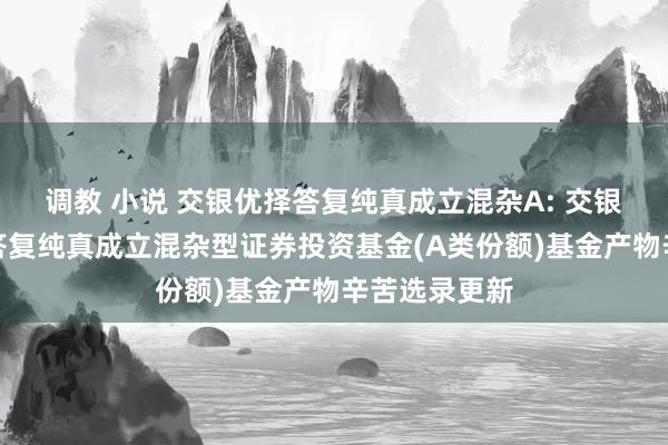 调教 小说 交银优择答复纯真成立混杂A: 交银施罗德优择答复纯真成立混杂型证券投资基金(A类份额)基金产物辛苦选录更新