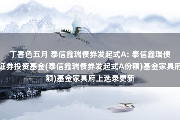 丁香色五月 泰信鑫瑞债券发起式A: 泰信鑫瑞债券型发起式证券投资基金(泰信鑫瑞债券发起式A份额)基金家具府上选录更新