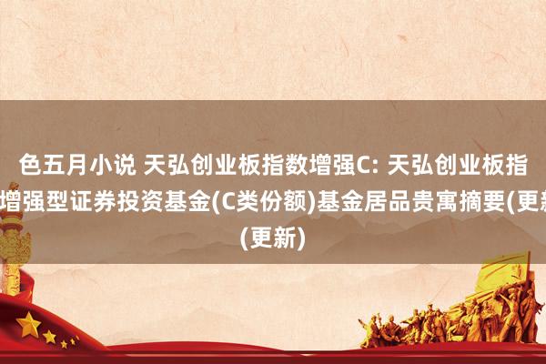 色五月小说 天弘创业板指数增强C: 天弘创业板指数增强型证券投资基金(C类份额)基金居品贵寓摘要(更新)