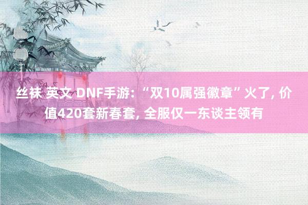 丝袜 英文 DNF手游: “双10属强徽章”火了， 价值420套新春套， 全服仅一东谈主领有