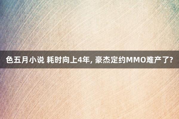 色五月小说 耗时向上4年， 豪杰定约MMO难产了?