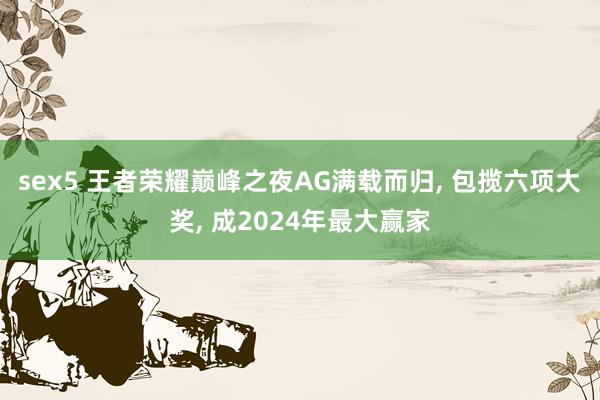 sex5 王者荣耀巅峰之夜AG满载而归， 包揽六项大奖， 成2024年最大赢家
