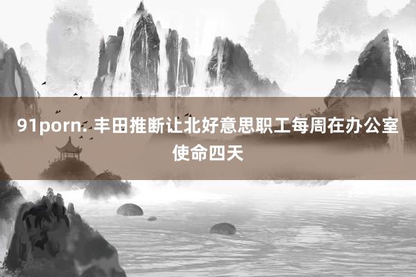 91porn. 丰田推断让北好意思职工每周在办公室使命四天