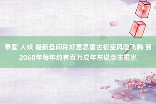 泰國 人妖 最新盘问称好意思国古板症风险飞腾 到2060年每年约有百万成年东说念主罹患